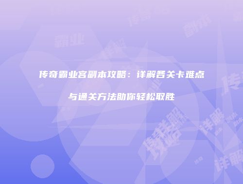 传奇霸业宫副本攻略：详解各关卡难点与通关方法助你轻松取胜
