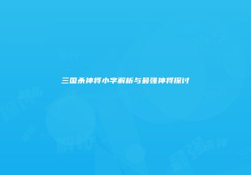 三国杀神将小字解析与最强神将探讨