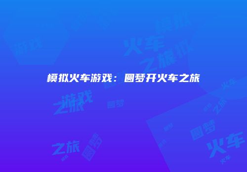 模拟火车游戏：圆梦开火车之旅