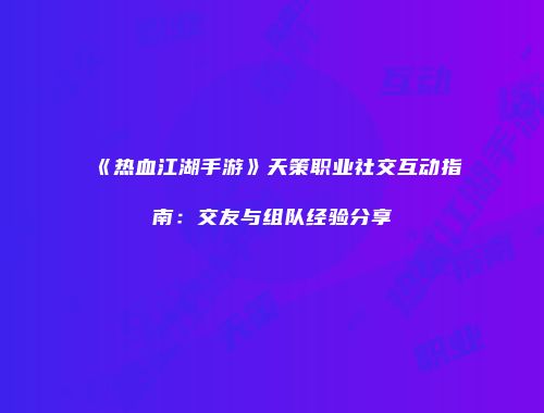《热血江湖手游》天策职业社交互动指南：交友与组队经验分享