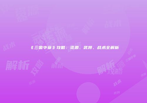 《三国华章》攻略：资源、武将、战术全解析