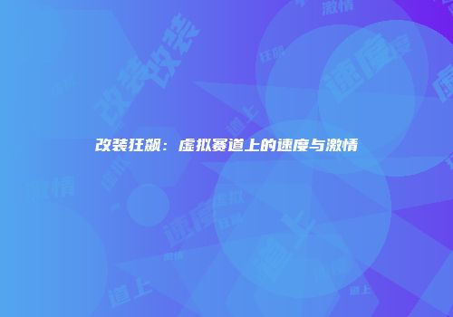 改装狂飙：虚拟赛道上的速度与激情