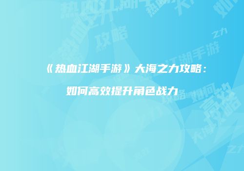 《热血江湖手游》大海之力攻略：如何高效提升角色战力