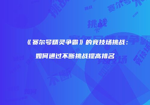 《赛尔号精灵争霸》的竞技场挑战：如何通过不断挑战提高排名
