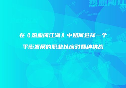 在《热血闯江湖》中如何选择一个平衡发展的职业以应对各种挑战