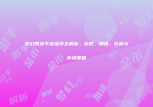 梦幻西游手游金币全解析：获取、用途、兑换与市场策略