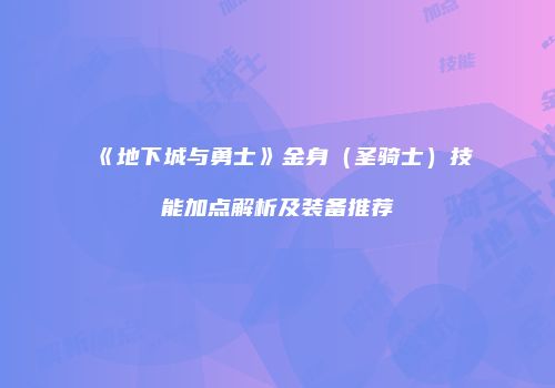 《地下城与勇士》金身（圣骑士）技能加点解析及装备推荐