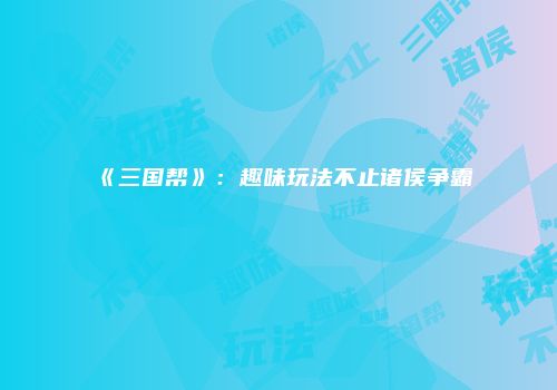 《三国帮》：趣味玩法不止诸侯争霸