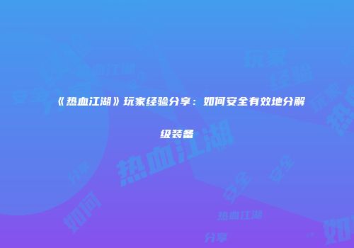 《热血江湖》玩家经验分享：如何安全有效地分解级装备