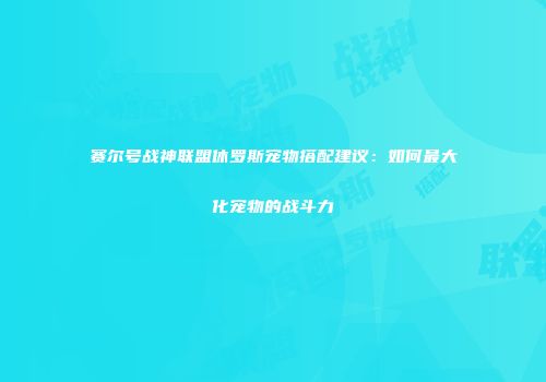 赛尔号战神联盟休罗斯宠物搭配建议：如何最大化宠物的战斗力