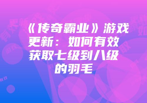 《传奇霸业》游戏更新：如何有效获取七级到八级的羽毛