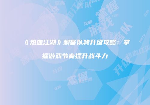 《热血江湖》刺客队转升级攻略：掌握游戏节奏提升战斗力