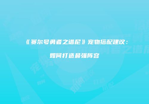 《赛尔号勇者之谱尼》宠物搭配建议：如何打造最强阵容