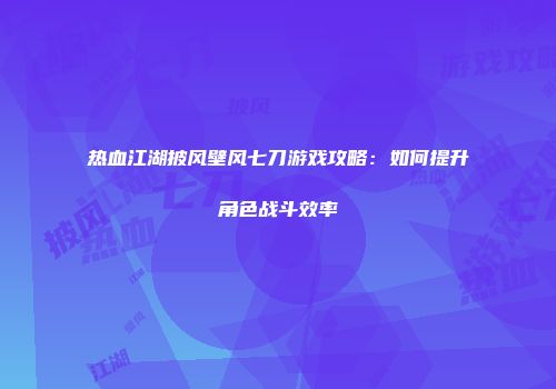 热血江湖披风壁风七刀游戏攻略：如何提升角色战斗效率
