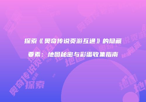 探索《奥奇传说页游互通》的隐藏要素：地图秘密与彩蛋收集指南