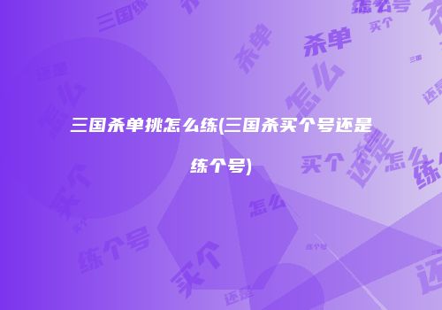 三国杀单挑怎么练(三国杀买个号还是练个号)