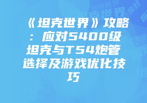 《坦克世界》攻略：应对5400级坦克与T54炮管选择及游戏优化技巧