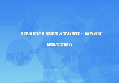 《攻城掠地》墨家传人实战演练：模拟对战提高应变能力