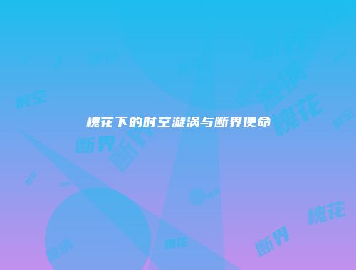 槐花下的时空漩涡与断界使命