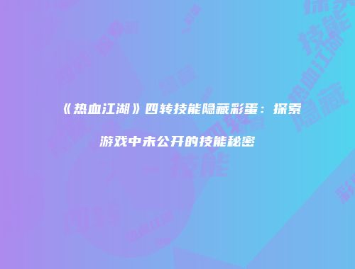 《热血江湖》四转技能隐藏彩蛋：探索游戏中未公开的技能秘密