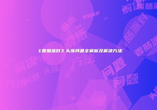 《香肠派对》头像问题全解析及解决方法