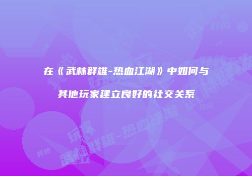 在《武林群雄-热血江湖》中如何与其他玩家建立良好的社交关系