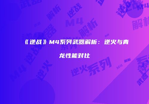 《逆战》M4系列武器解析：逆火与青龙性能对比