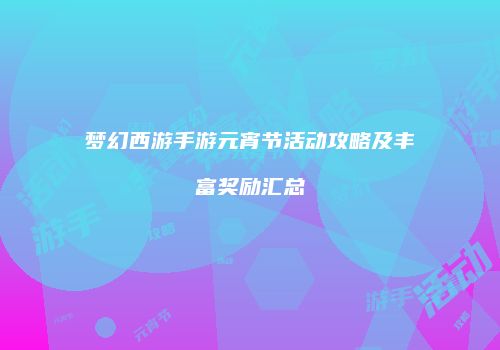 梦幻西游手游元宵节活动攻略及丰富奖励汇总