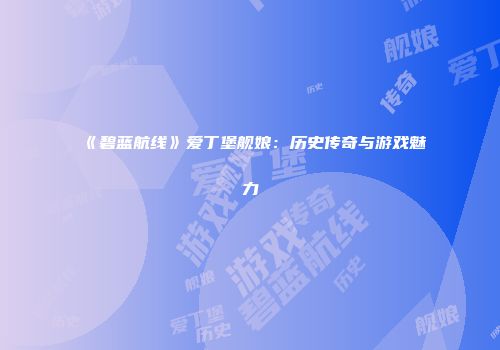 《碧蓝航线》爱丁堡舰娘：历史传奇与游戏魅力