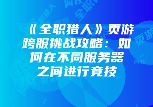 《全职猎人》页游跨服挑战攻略：如何在不同服务器之间进行竞技