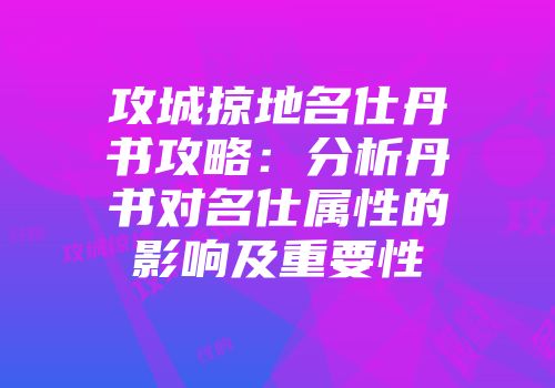 攻城掠地名仕丹书攻略：分析丹书对名仕属性的影响及重要性
