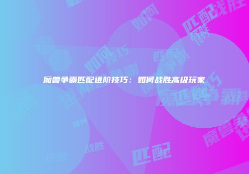 魔兽争霸匹配进阶技巧：如何战胜高级玩家