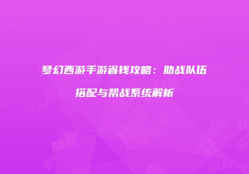 梦幻西游手游省钱攻略：助战队伍搭配与帮战系统解析