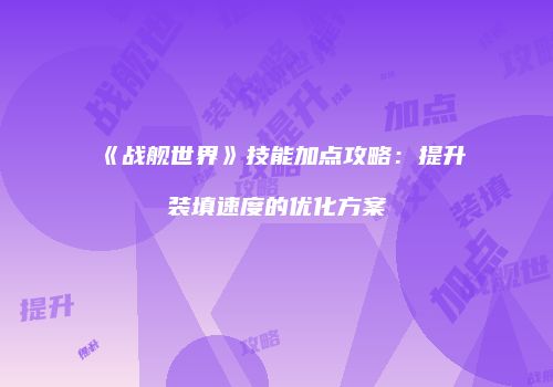 《战舰世界》技能加点攻略：提升装填速度的优化方案