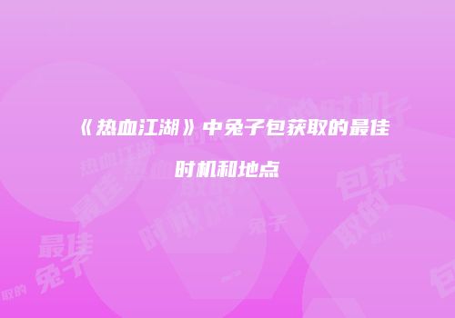 《热血江湖》中兔子包获取的最佳时机和地点