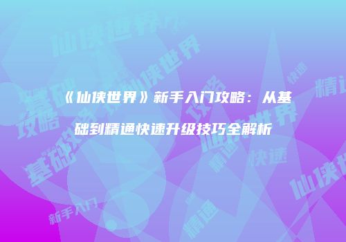 《仙侠世界》新手入门攻略：从基础到精通快速升级技巧全解析
