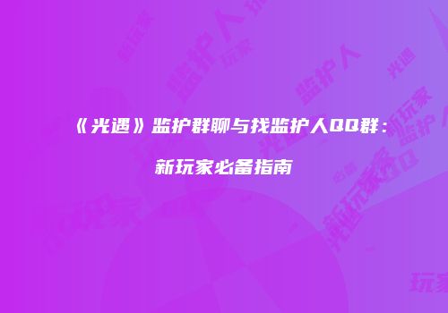 《光遇》监护群聊与找监护人QQ群：新玩家必备指南