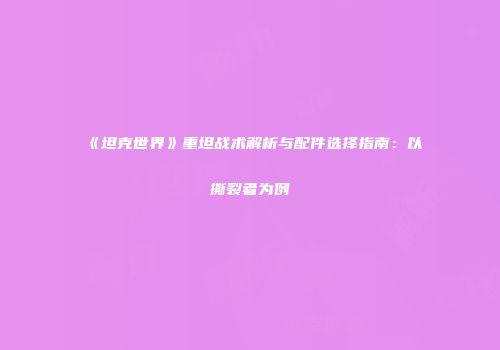 《坦克世界》重坦战术解析与配件选择指南：以撕裂者为例