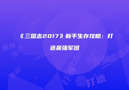《三国志2017》新手生存攻略：打造最强军团