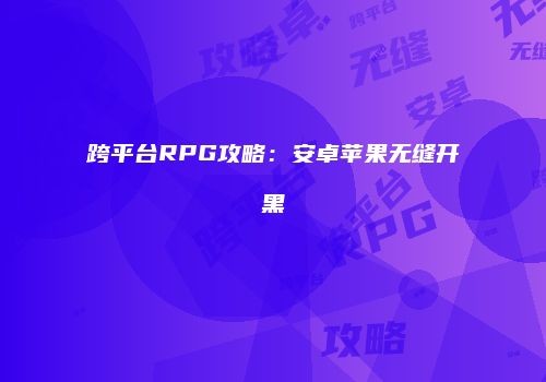 跨平台RPG攻略：安卓苹果无缝开黑