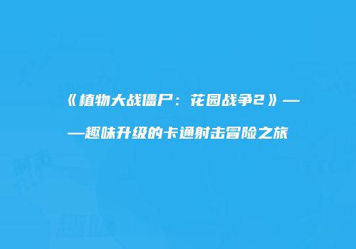 《植物大战僵尸：花园战争2》——趣味升级的卡通射击冒险之旅