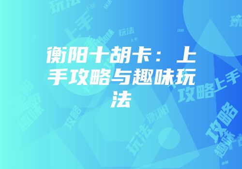 衡阳十胡卡：上手攻略与趣味玩法