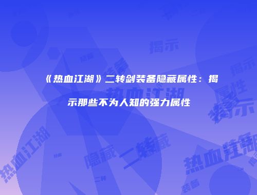 《热血江湖》二转剑装备隐藏属性：揭示那些不为人知的强力属性