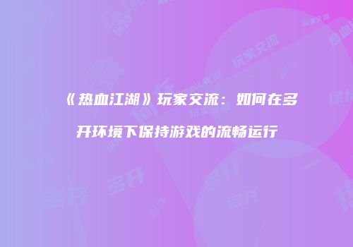 《热血江湖》玩家交流：如何在多开环境下保持游戏的流畅运行