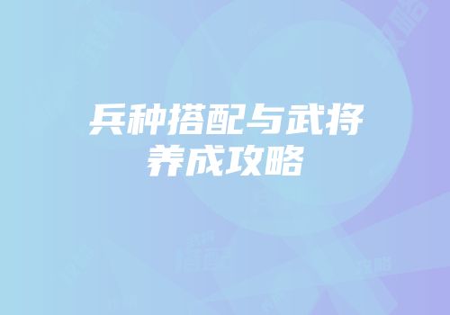兵种搭配与武将养成攻略
