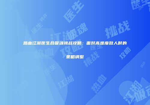 热血江湖医生合吸魂挑战攻略：面对高难度敌人时的策略调整