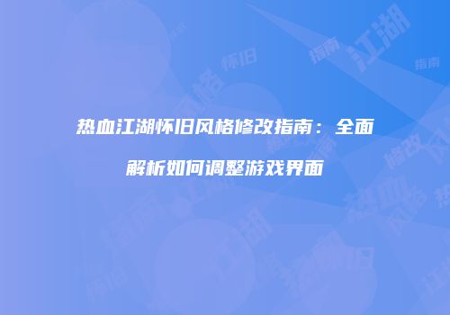 热血江湖怀旧风格修改指南：全面解析如何调整游戏界面