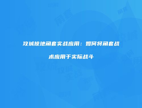 攻城掠地角套实战应用：如何将角套战术应用于实际战斗