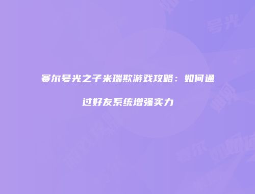 赛尔号光之子米瑞欺游戏攻略：如何通过好友系统增强实力