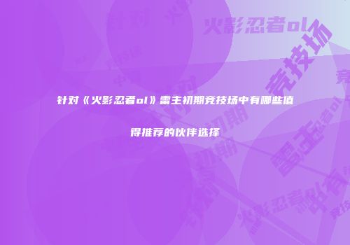 针对《火影忍者ol》雷主初期竞技场中有哪些值得推荐的伙伴选择